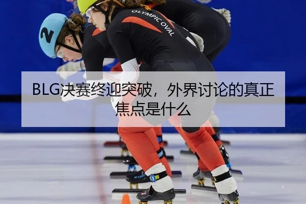 BLG决赛终迎突破，外界讨论的真正焦点是什么